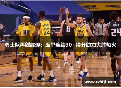 勇士队再创辉煌：库里连续30+得分助力大胜热火