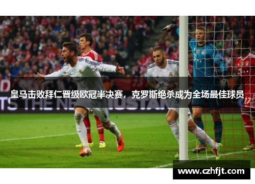 皇马击败拜仁晋级欧冠半决赛，克罗斯绝杀成为全场最佳球员