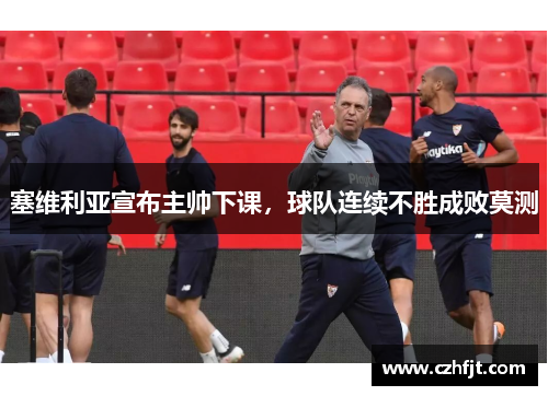 塞维利亚宣布主帅下课，球队连续不胜成败莫测