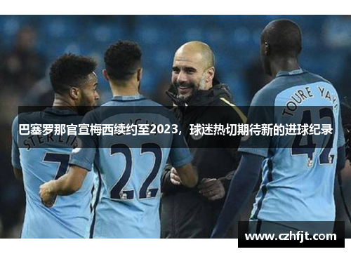 巴塞罗那官宣梅西续约至2023，球迷热切期待新的进球纪录