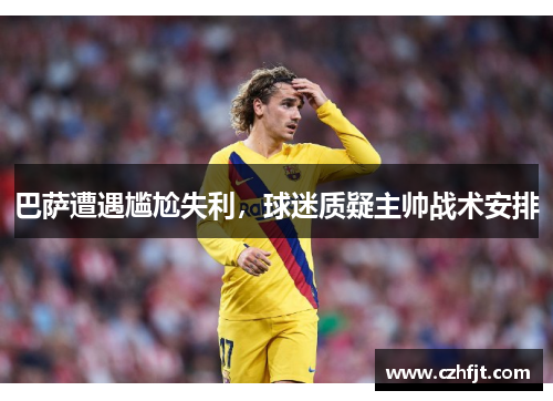 巴萨遭遇尴尬失利，球迷质疑主帅战术安排