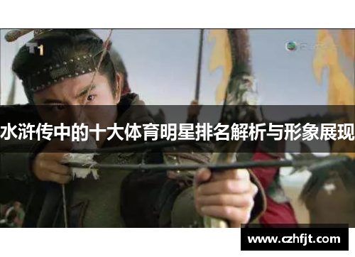 水浒传中的十大体育明星排名解析与形象展现
