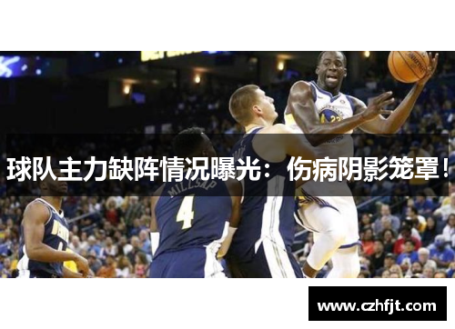 球队主力缺阵情况曝光：伤病阴影笼罩！
