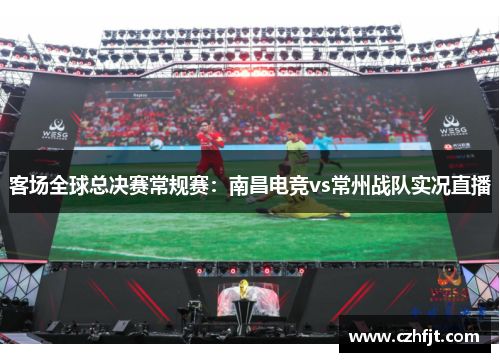 客场全球总决赛常规赛：南昌电竞vs常州战队实况直播