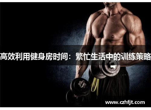 高效利用健身房时间：繁忙生活中的训练策略